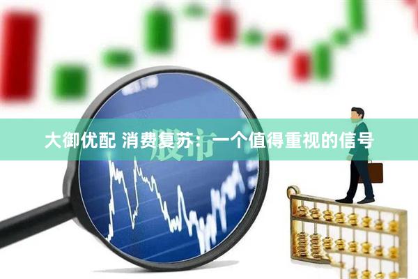 大御优配 消费复苏：一个值得重视的信号
