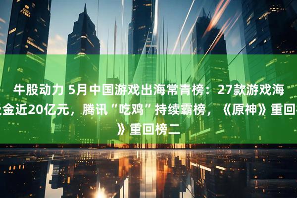 牛股动力 5月中国游戏出海常青榜：27款游戏海外吸金近20亿元，腾讯“吃鸡”持续霸榜，《原神》重回榜二
