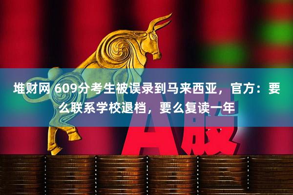 堆财网 609分考生被误录到马来西亚，官方：要么联系学校退档，要么复读一年