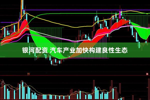 银河配资 汽车产业加快构建良性生态