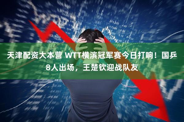 天津配资大本营 WTT横滨冠军赛今日打响！国乒8人出场，王楚钦迎战队友