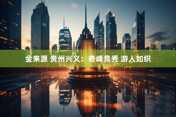 金来源 贵州兴义：奇峰竞秀 游人如织