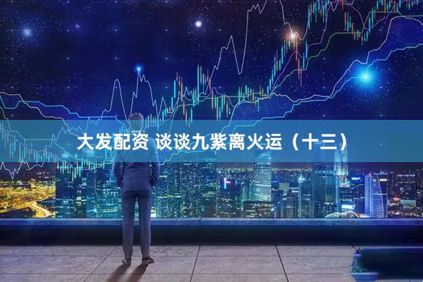 大发配资 谈谈九紫离火运（十三）