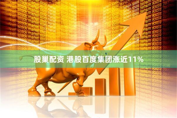 股巢配资 港股百度集团涨近11%