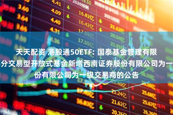 天天配资 港股通50ETF: 国泰基金管理有限公司关于旗下部分交易型开放式基金新增西南证券股份有限公司为一级交易商的公告