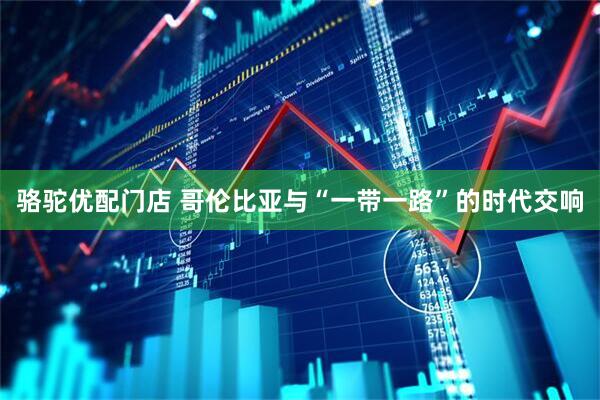 骆驼优配门店 哥伦比亚与“一带一路”的时代交响