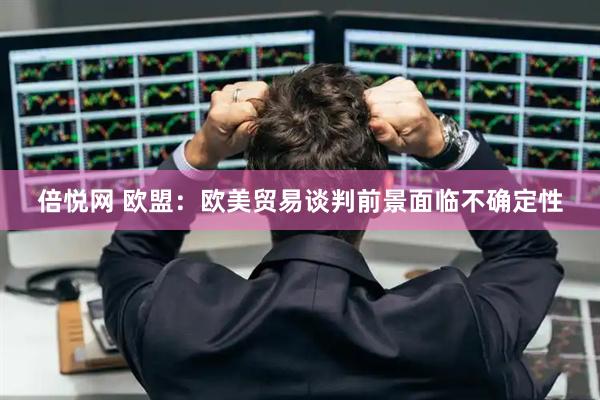 倍悦网 欧盟：欧美贸易谈判前景面临不确定性