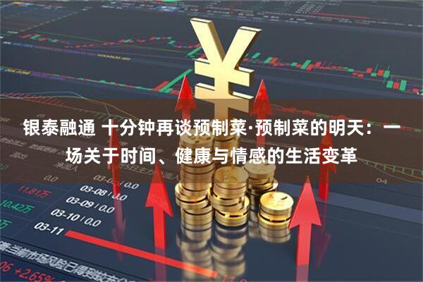 银泰融通 十分钟再谈预制菜·预制菜的明天：一场关于时间、健康与情感的生活变革