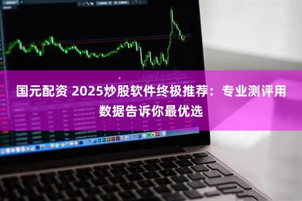 国元配资 2025炒股软件终极推荐：专业测评用数据告诉你最优选