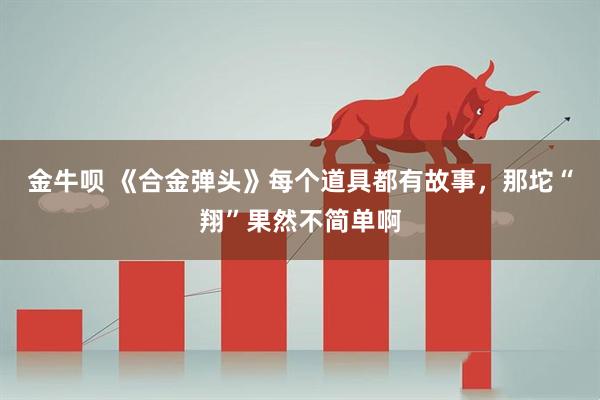 金牛呗 《合金弹头》每个道具都有故事，那坨“翔”果然不简单啊