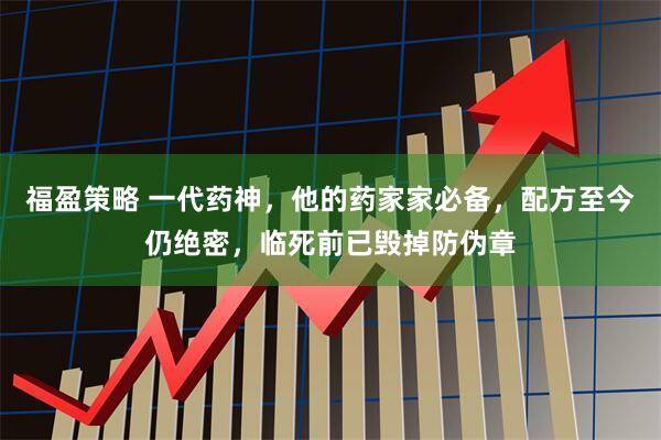 福盈策略 一代药神，他的药家家必备，配方至今仍绝密，临死前已毁掉防伪章