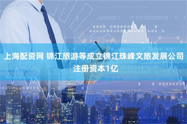 上海配资网 锦江旅游等成立锦江珠峰文旅发展公司  注册资本1亿