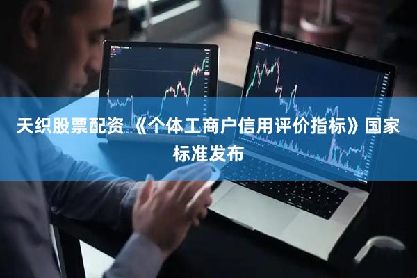天织股票配资 《个体工商户信用评价指标》国家标准发布