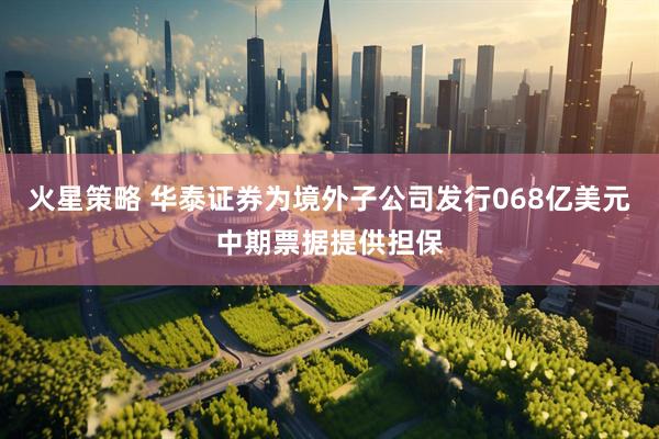 火星策略 华泰证券为境外子公司发行068亿美元中期票据提供担保