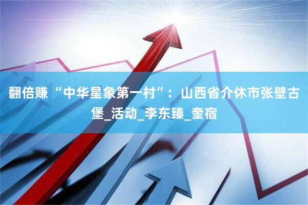 翻倍赚 “中华星象第一村”：山西省介休市张壁古堡_活动_李东臻_奎宿